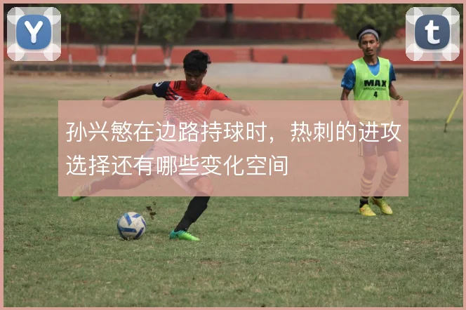 孙兴慜在边路持球时，热刺的进攻选择还有哪些变化空间