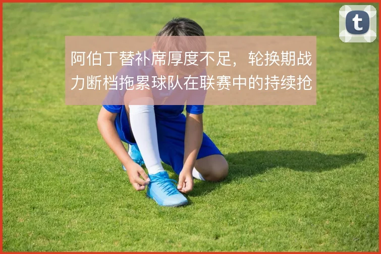 阿伯丁替补席厚度不足，轮换期战力断档拖累球队在联赛中的持续抢分能力