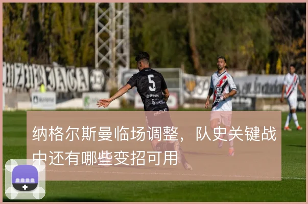 纳格尔斯曼临场调整，队史关键战中还有哪些变招可用