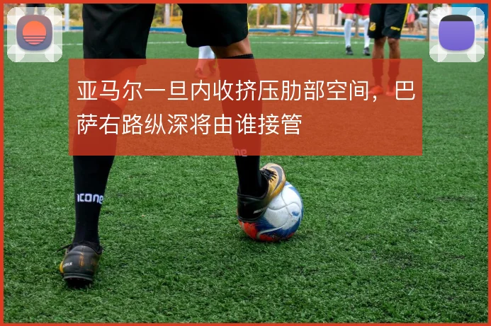 亚马尔一旦内收挤压肋部空间，巴萨右路纵深将由谁接管