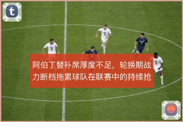 阿伯丁替补席厚度不足，轮换期战力断档拖累球队在联赛中的持续抢分能力