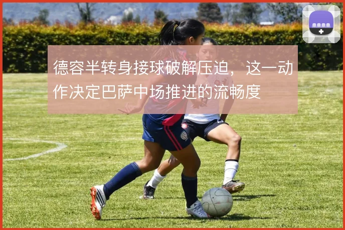 德容半转身接球破解压迫，这一动作决定巴萨中场推进的流畅度