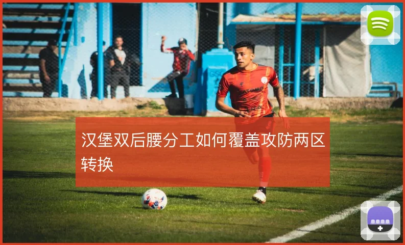 汉堡双后腰分工如何覆盖攻防两区转换