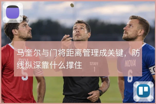 马奎尔与门将距离管理成关键，防线纵深靠什么撑住