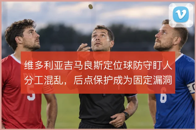 维多利亚吉马良斯定位球防守盯人分工混乱，后点保护成为固定漏洞