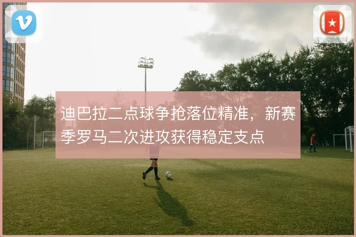 迪巴拉二点球争抢落位精准,新赛季罗马二次进攻获得稳定支点