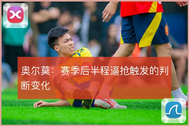 奥尔莫：赛季后半程逼抢触发的判断变化