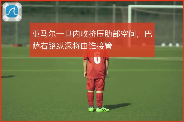 亚马尔一旦内收挤压肋部空间，巴萨右路纵深将由谁接管