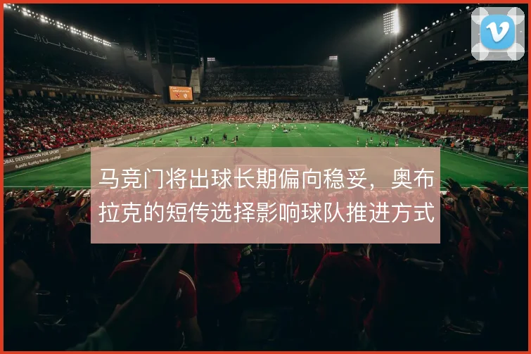 马竞门将出球长期偏向稳妥,奥布拉克的短传选择影响球队推进方式