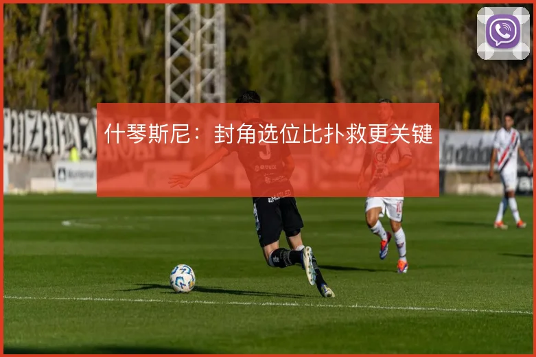 什琴斯尼：封角选位比扑救更关键