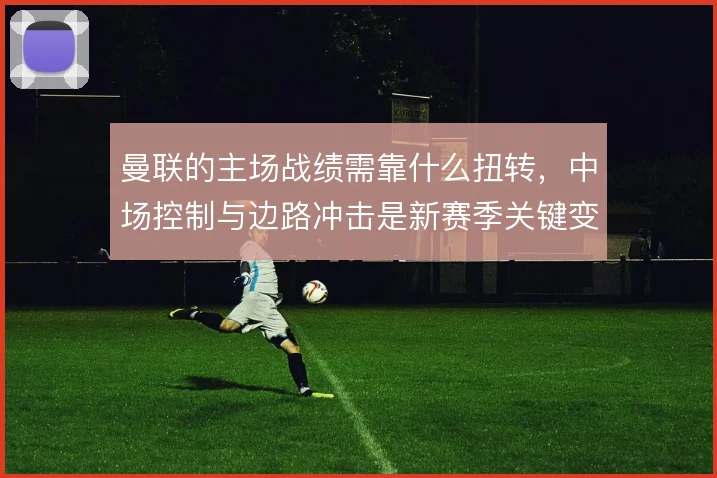 曼联的主场战绩需靠什么扭转，中场控制与边路冲击是新赛季关键变量