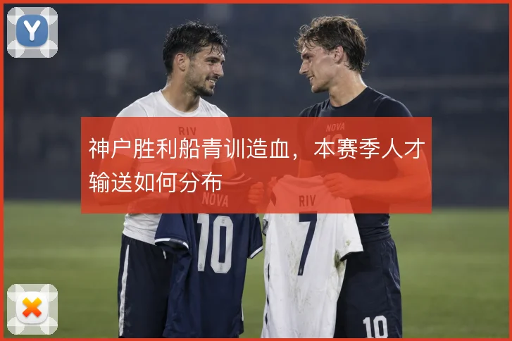 神户胜利船青训造血，本赛季人才输送如何分布