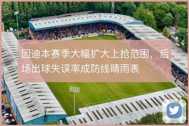 因迪本赛季大幅扩大上抢范围，后场出球失误率成防线晴雨表