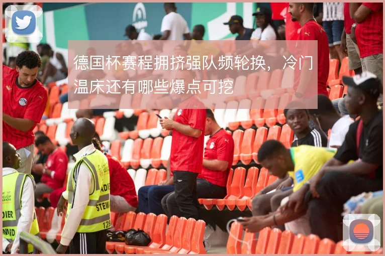 德国杯赛程拥挤强队频轮换，冷门温床还有哪些爆点可挖