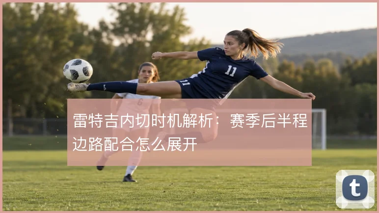 雷特吉内切时机解析：赛季后半程边路配合怎么展开