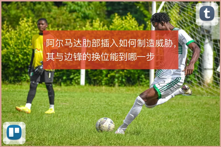 阿尔马达肋部插入如何制造威胁,其与边锋的换位能到哪一步