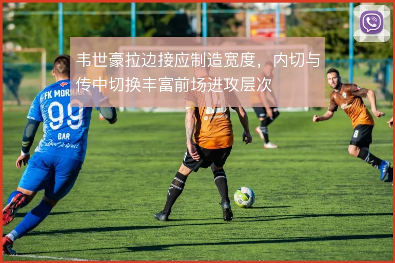 韦世豪拉边接应制造宽度，内切与传中切换丰富前场进攻层次