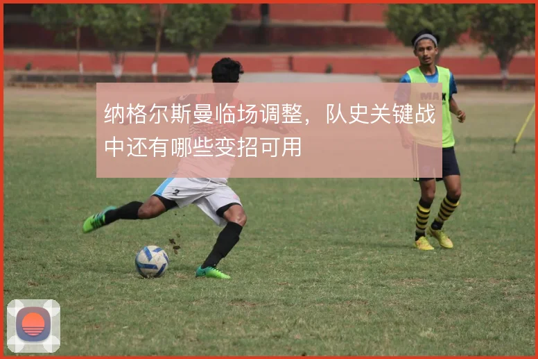 纳格尔斯曼临场调整，队史关键战中还有哪些变招可用
