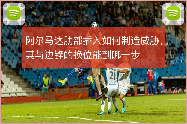 阿尔马达肋部插入如何制造威胁,其与边锋的换位能到哪一步