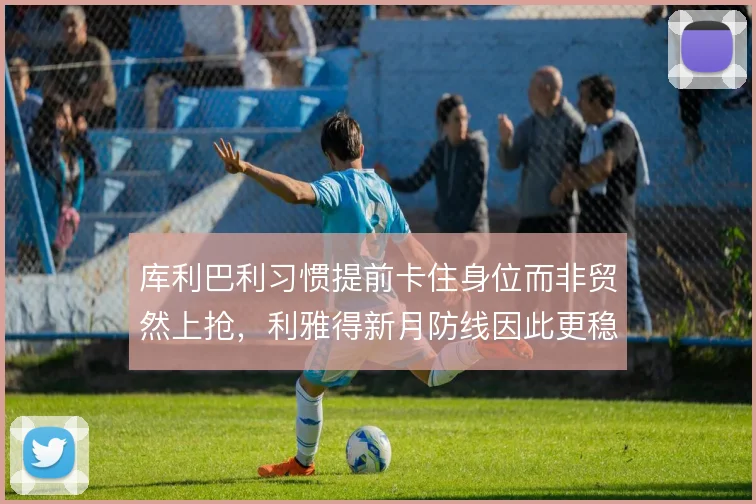 库利巴利习惯提前卡住身位而非贸然上抢，利雅得新月防线因此更稳