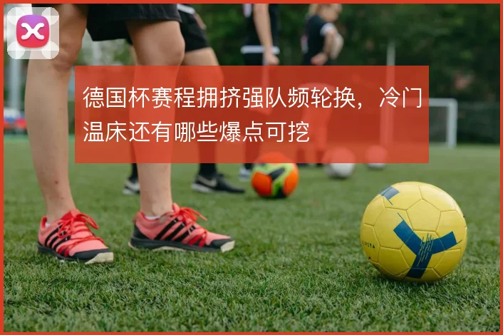 德国杯赛程拥挤强队频轮换，冷门温床还有哪些爆点可挖