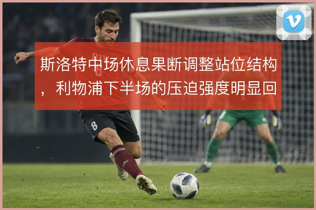 斯洛特中场休息果断调整站位结构，利物浦下半场的压迫强度明显回升