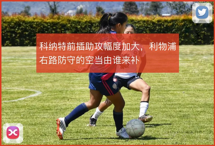 科纳特前插助攻幅度加大，利物浦右路防守的空当由谁来补