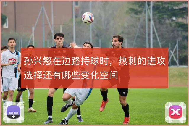 孙兴慜在边路持球时，热刺的进攻选择还有哪些变化空间