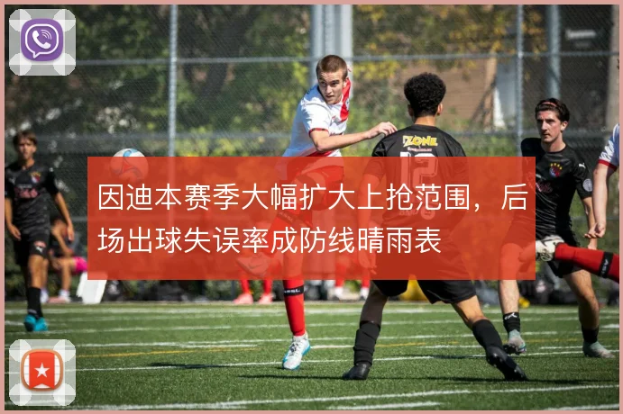因迪本赛季大幅扩大上抢范围，后场出球失误率成防线晴雨表