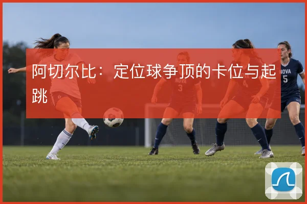 阿切尔比：定位球争顶的卡位与起跳