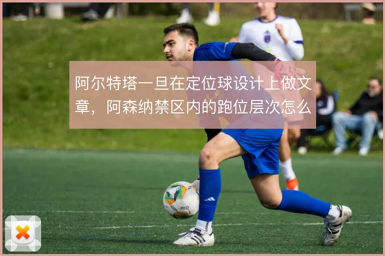 阿尔特塔一旦在定位球设计上做文章，阿森纳禁区内的跑位层次怎么排