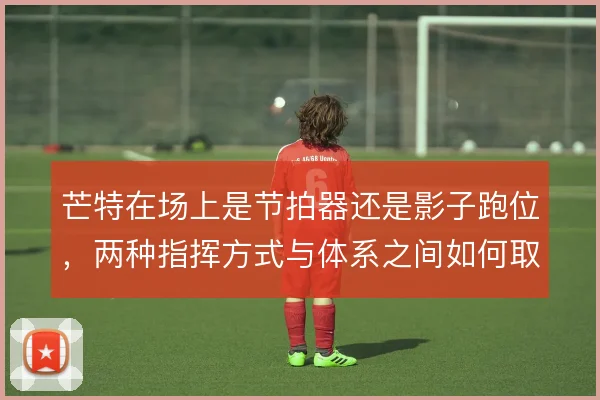 芒特在场上是节拍器还是影子跑位，两种指挥方式与体系之间如何取舍