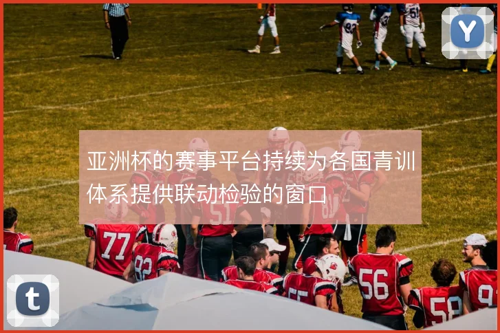 亚洲杯的赛事平台持续为各国青训体系提供联动检验的窗口