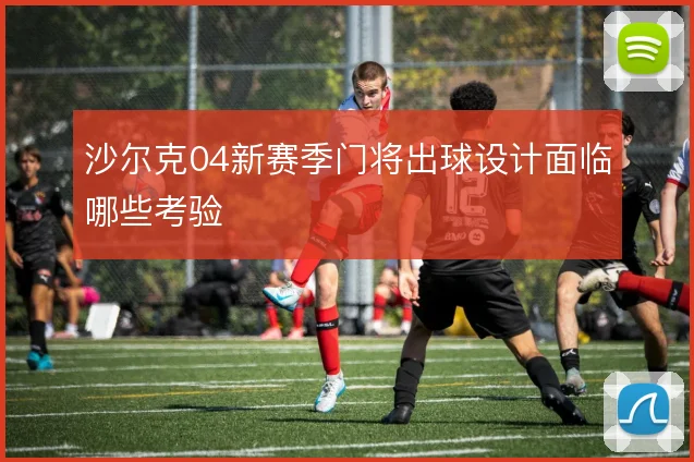 沙尔克04新赛季门将出球设计面临哪些考验