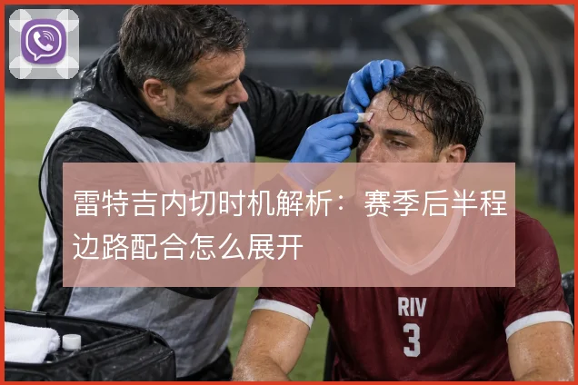 雷特吉内切时机解析：赛季后半程边路配合怎么展开