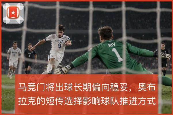 马竞门将出球长期偏向稳妥，奥布拉克的短传选择影响球队推进方式