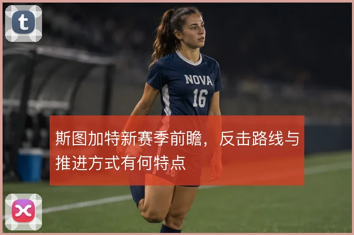 斯图加特新赛季前瞻，反击路线与推进方式有何特点