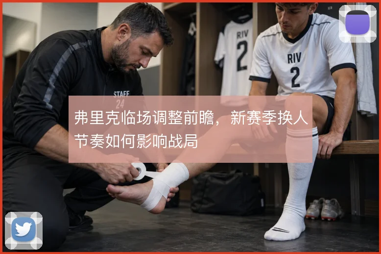 弗里克临场调整前瞻，新赛季换人节奏如何影响战局