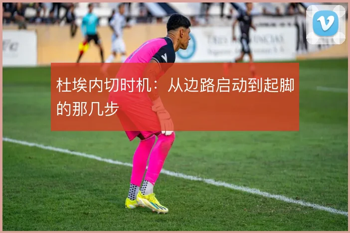 杜埃内切时机:从边路启动到起脚的那几步