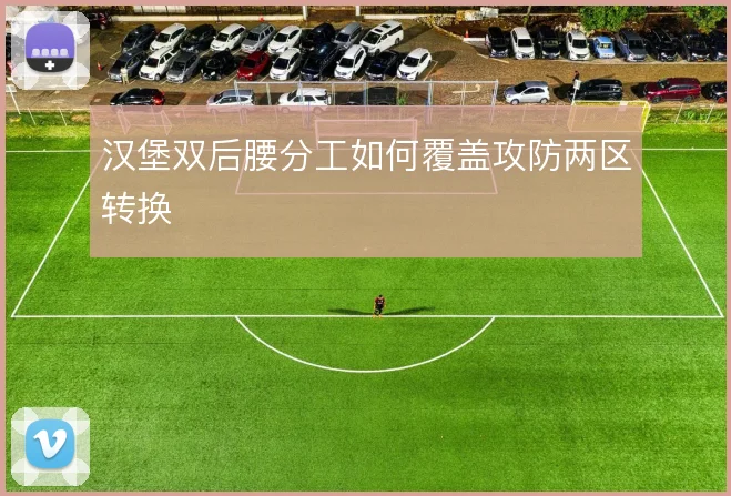 汉堡双后腰分工如何覆盖攻防两区转换