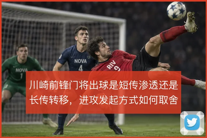 川崎前锋门将出球是短传渗透还是长传转移，进攻发起方式如何取舍