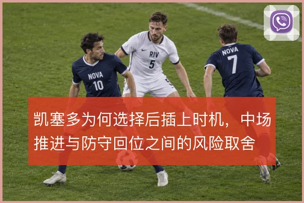 凯塞多为何选择后插上时机，中场推进与防守回位之间的风险取舍