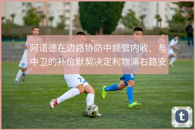 阿诺德在边路协防中频繁内收，与中卫的补位默契决定利物浦右路安全
