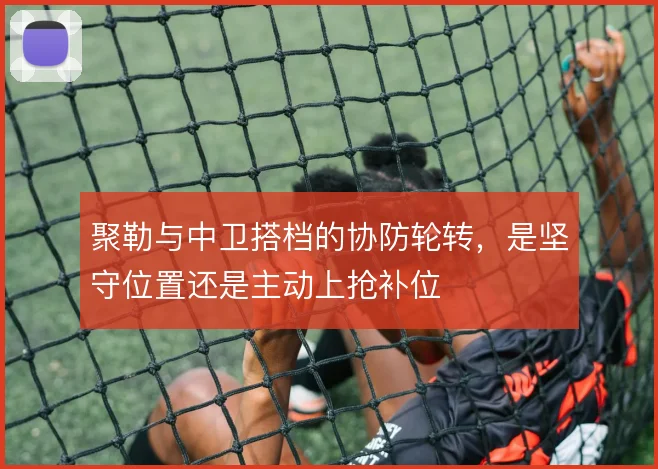 聚勒与中卫搭档的协防轮转，是坚守位置还是主动上抢补位