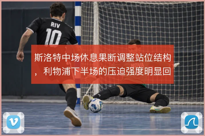 斯洛特中场休息果断调整站位结构，利物浦下半场的压迫强度明显回升