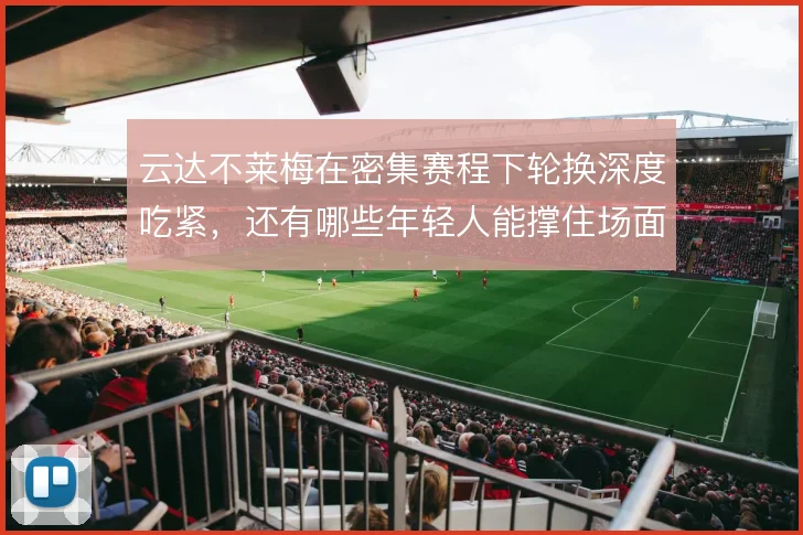 云达不莱梅在密集赛程下轮换深度吃紧，还有哪些年轻人能撑住场面