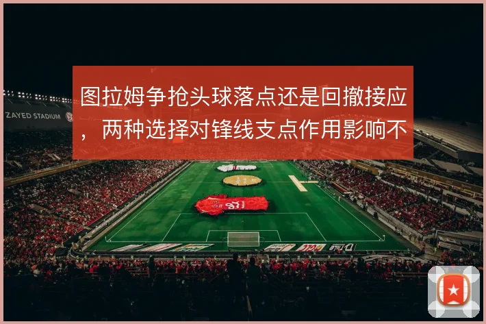 图拉姆争抢头球落点还是回撤接应，两种选择对锋线支点作用影响不同