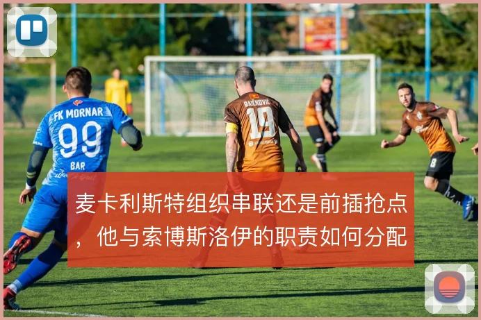 麦卡利斯特组织串联还是前插抢点，他与索博斯洛伊的职责如何分配