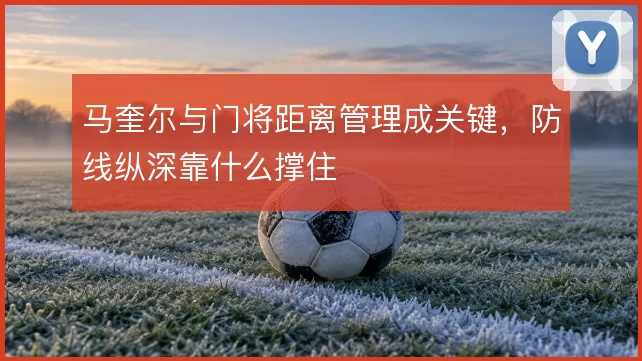 马奎尔与门将距离管理成关键，防线纵深靠什么撑住