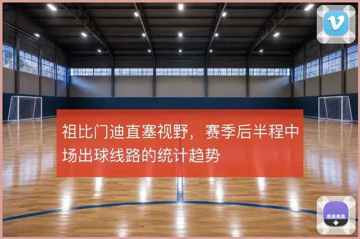 祖比门迪直塞视野，赛季后半程中场出球线路的统计趋势